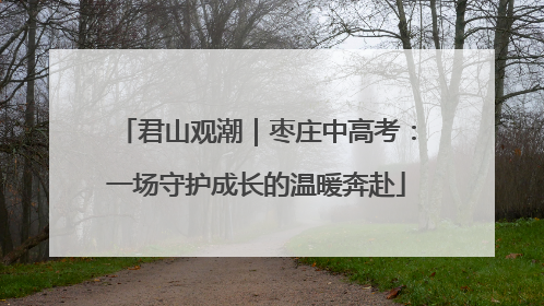 君山观潮｜枣庄中高考：一场守护成长的温暖奔赴